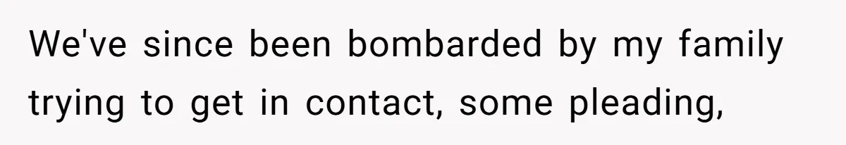 We've since been bombarded by my family trying to get in contact, some pleading,