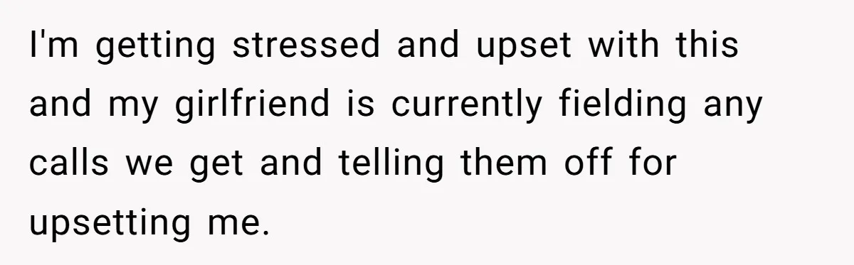 I'm getting stressed and upset with this and my girlfriend is currently fielding any calls we get and telling them off for upsetting me.
