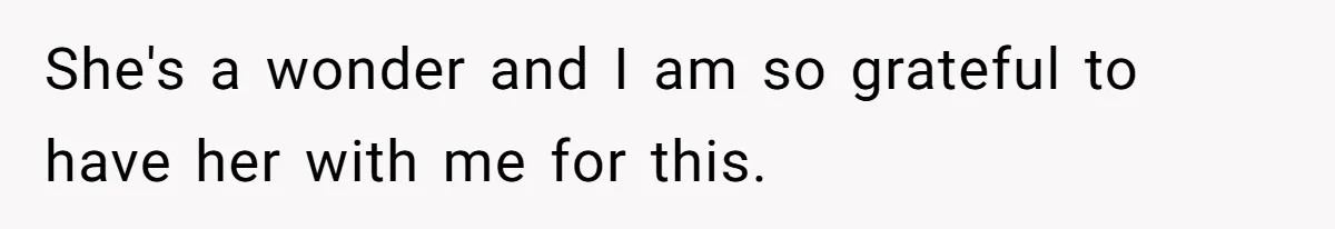 She's a wonder and I am so grateful to have her with me for this.