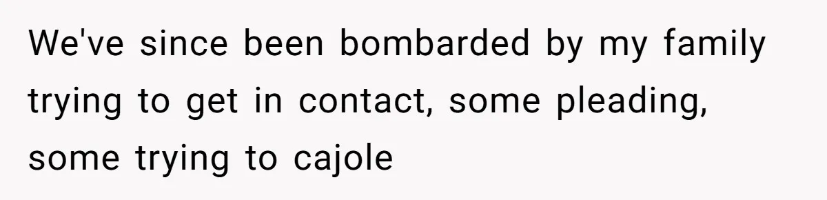 We've since been bombarded by my family trying to get in contact, some pleading, some trying to cajole