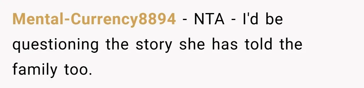 Mental-Currency8894 − NTA - I'd be questioning the story she has told the family too.
