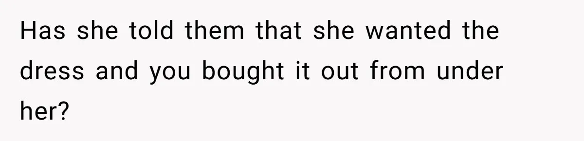Has she told them that she wanted the dress and you bought it out from under her?