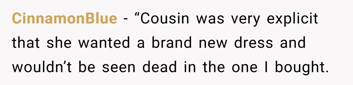 CinnamonBlue − “Cousin was very explicit that she wanted a brand new dress and wouldn’t be seen dead in the one I bought.