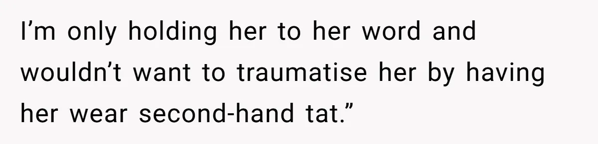 I’m only holding her to her word and wouldn’t want to traumatise her by having her wear second-hand tat.”