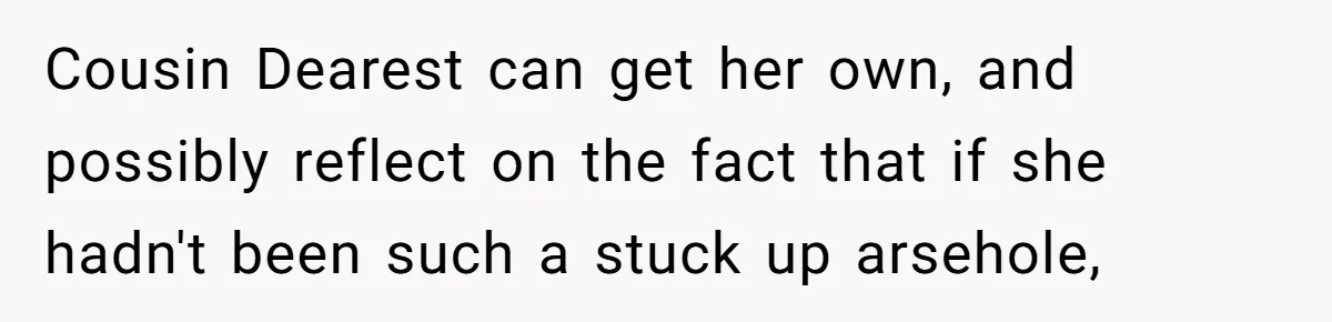 Cousin Dearest can get her own, and possibly reflect on the fact that if she hadn't been such a stuck up arsehole,