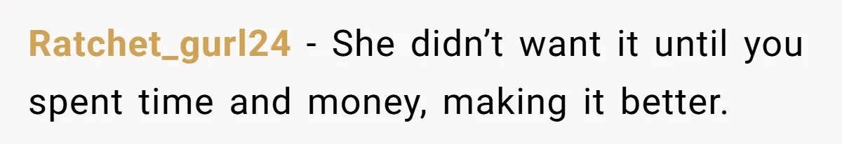 Ratchet_gurl24 − She didn’t want it until you spent time and money, making it better.