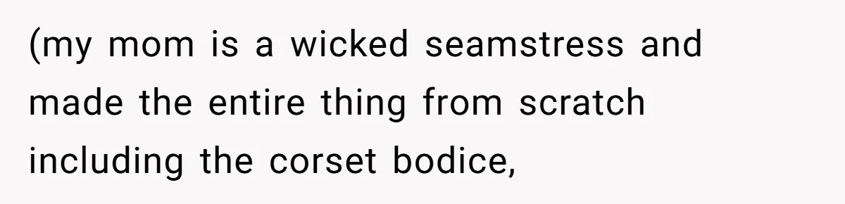 (my mom is a wicked seamstress and made the entire thing from scratch including the corset bodice,