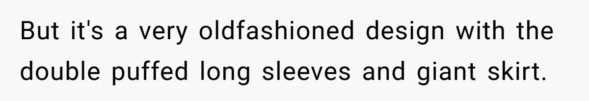 But it's a very oldfashioned design with the double puffed long sleeves and giant skirt.