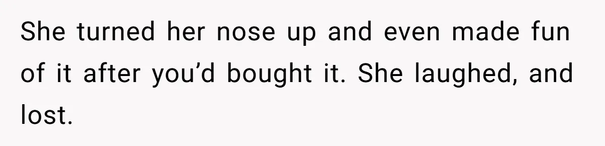 She turned her nose up and even made fun of it after you’d bought it. She laughed, and lost.