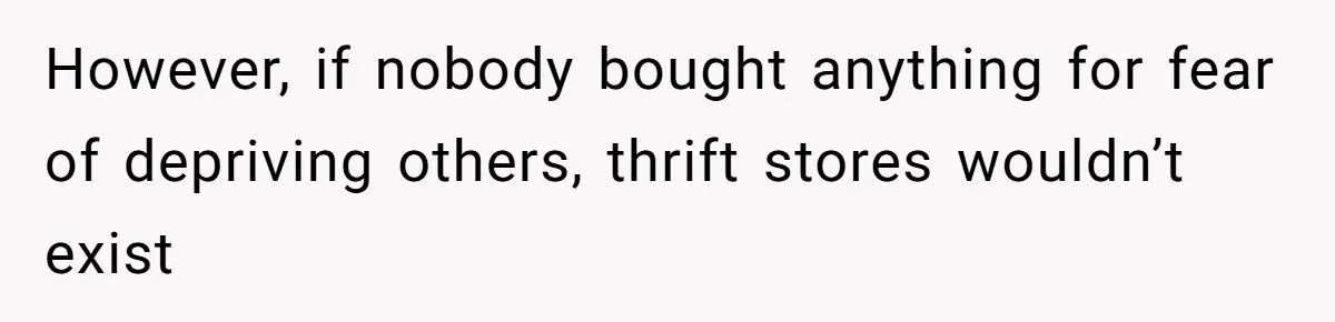However, if nobody bought anything for fear of depriving others, thrift stores wouldn’t exist