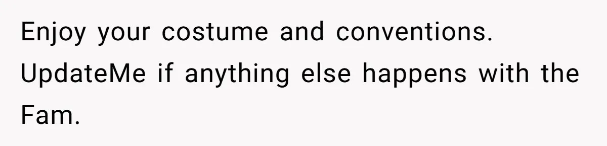 Enjoy your costume and conventions. UpdateMe if anything else happens with the Fam.