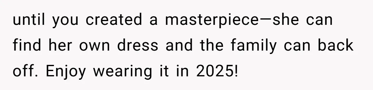 until you created a masterpiece—she can find her own dress and the family can back off. Enjoy wearing it in 2025!