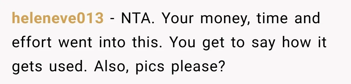 heleneve013 − NTA. Your money, time and effort went into this. You get to say how it gets used. Also, pics please?