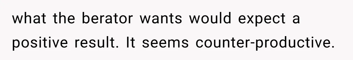 what the berator wants would expect a positive result. It seems counter-productive.