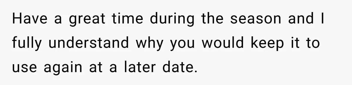 Have a great time during the season and I fully understand why you would keep it to use again at a later date.