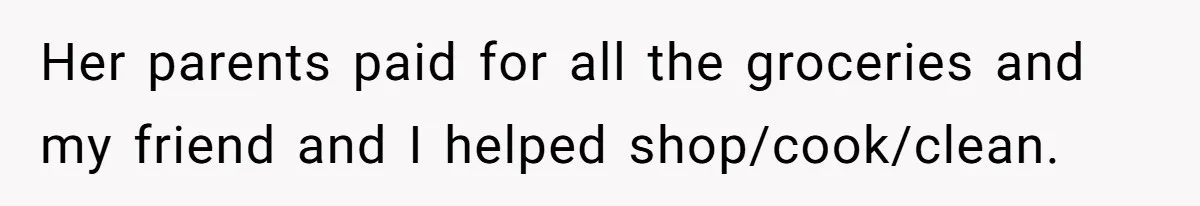 Her parents paid for all the groceries and my friend and I helped shop/cook/clean.