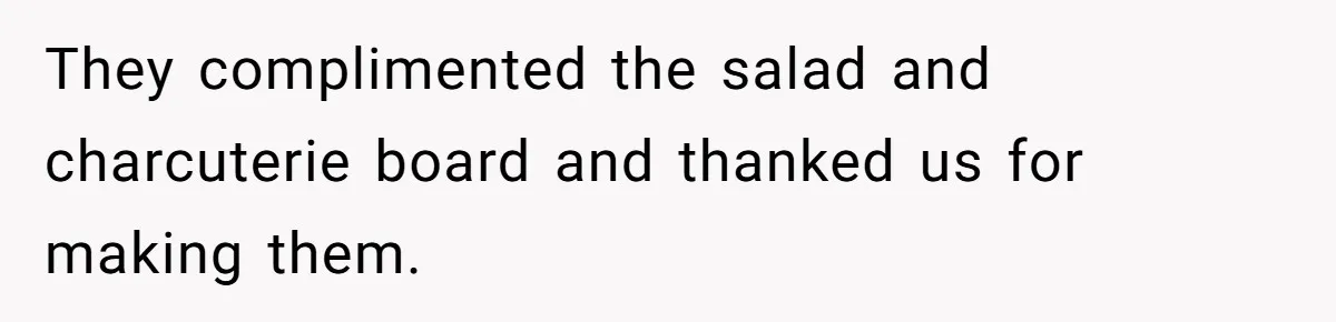 They complimented the salad and charcuterie board and thanked us for making them.