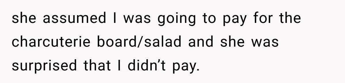 she assumed I was going to pay for the charcuterie board/salad and she was surprised that I didn’t pay.