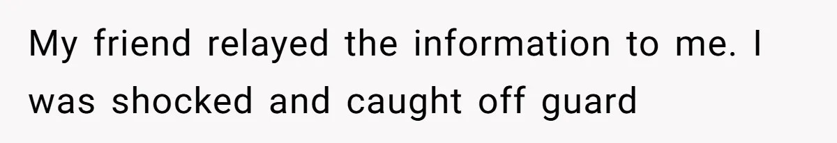 My friend relayed the information to me. I was shocked and caught off guard