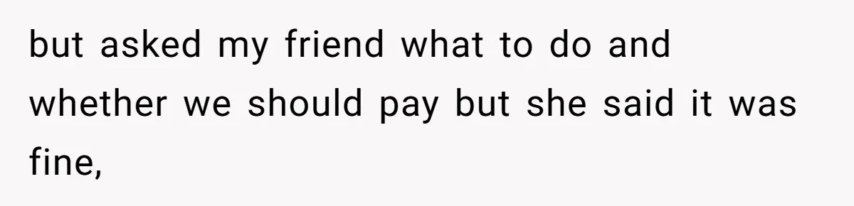 but asked my friend what to do and whether we should pay but she said it was fine,