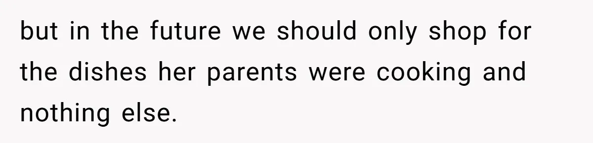 but in the future we should only shop for the dishes her parents were cooking and nothing else.