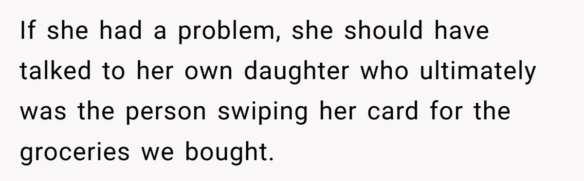 If she had a problem, she should have talked to her own daughter who ultimately was the person swiping her card for the groceries we bought.