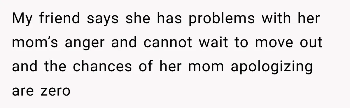 My friend says she has problems with her mom’s anger and cannot wait to move out and the chances of her mom apologizing are zero
