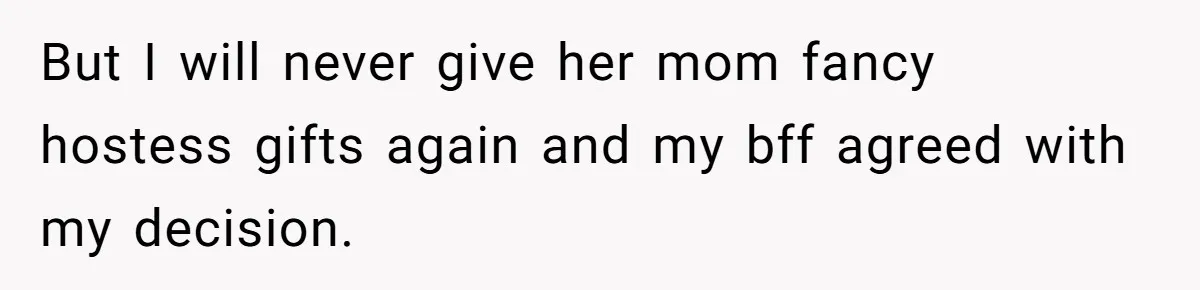 But I will never give her mom fancy hostess gifts again and my bff agreed with my decision.