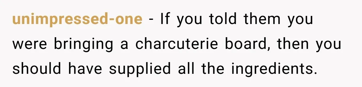 unimpressed-one − If you told them you were bringing a charcuterie board, then you should have supplied all the ingredients.