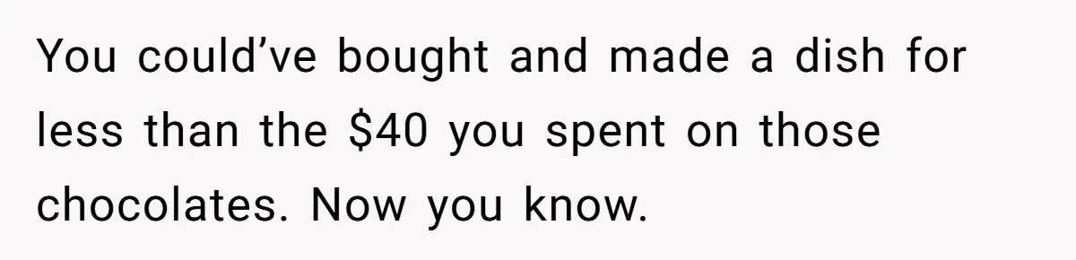 You could’ve bought and made a dish for less than the $40 you spent on those chocolates. Now you know.