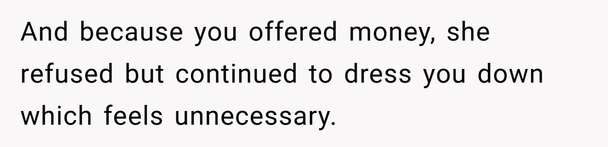 And because you offered money, she refused but continued to dress you down which feels unnecessary.