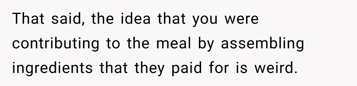 That said, the idea that you were contributing to the meal by assembling ingredients that they paid for is weird.