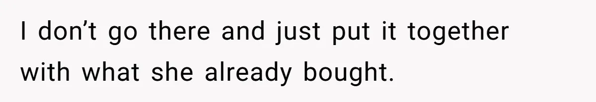 I don’t go there and just put it together with what she already bought.