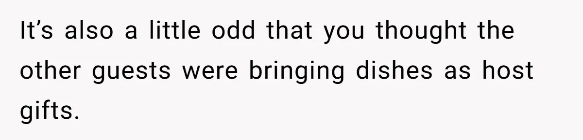 It’s also a little odd that you thought the other guests were bringing dishes as host gifts.