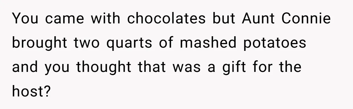 You came with chocolates but Aunt Connie brought two quarts of mashed potatoes and you thought that was a gift for the host?