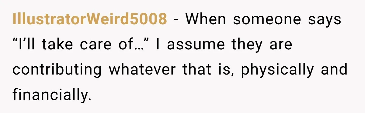 IllustratorWeird5008 − When someone says “I’ll take care of…” I assume they are contributing whatever that is, physically and financially.