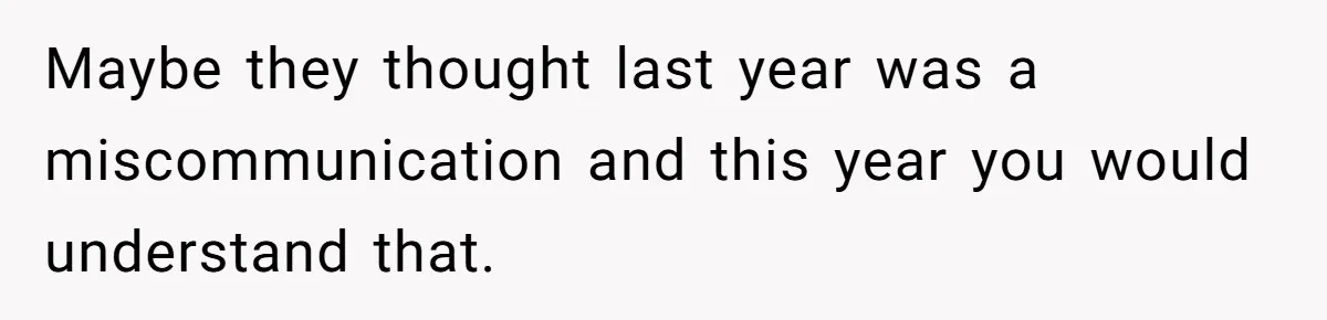 Maybe they thought last year was a miscommunication and this year you would understand that.