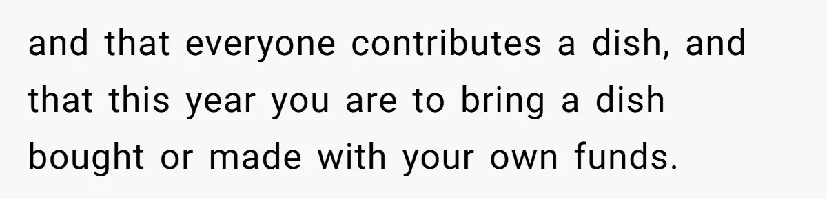 and that everyone contributes a dish, and that this year you are to bring a dish bought or made with your own funds.