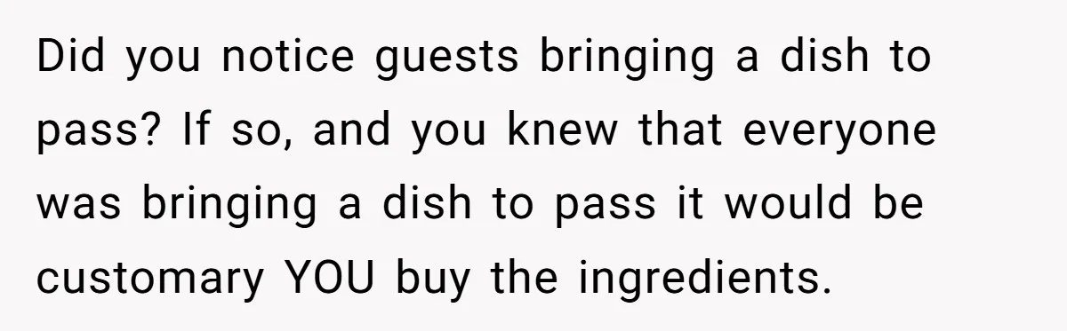 Did you notice guests bringing a dish to pass? If so, and you knew that everyone was bringing a dish to pass it would be customary YOU buy the ingredients.