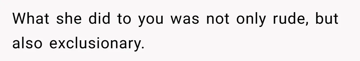 What she did to you was not only rude, but also exclusionary.