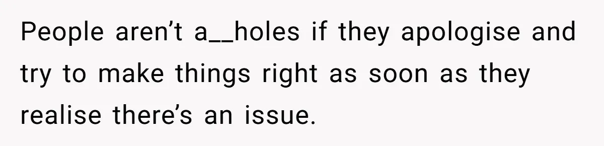 People aren’t a__holes if they apologise and try to make things right as soon as they realise there’s an issue.