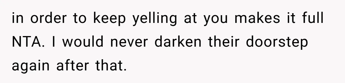 in order to keep yelling at you makes it full NTA. I would never darken their doorstep again after that.