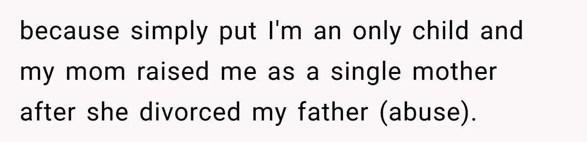 because simply put I'm an only child and my mom raised me as a single mother after she divorced my father (abuse).
