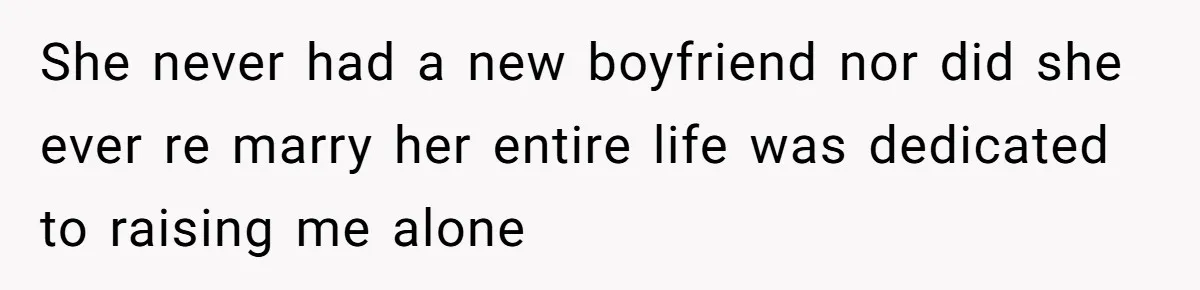 She never had a new boyfriend nor did she ever re marry her entire life was dedicated to raising me alone
