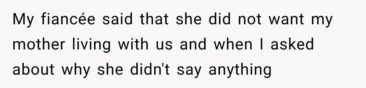 My fiancée said that she did not want my mother living with us and when I asked about why she didn't say anything