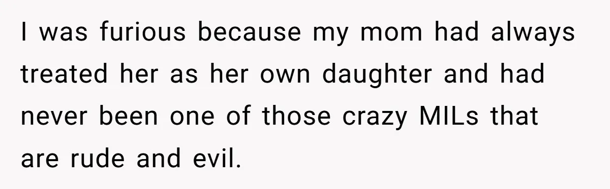 I was furious because my mom had always treated her as her own daughter and had never been one of those crazy MILs that are rude and evil.