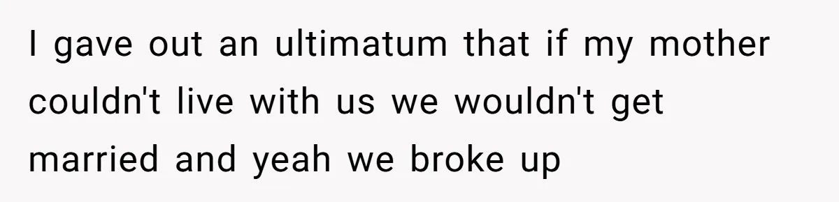 I gave out an ultimatum that if my mother couldn't live with us we wouldn't get married and yeah we broke up