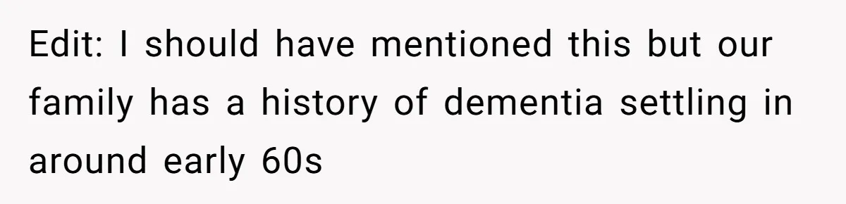 Edit: I should have mentioned this but our family has a history of dementia settling in around early 60s