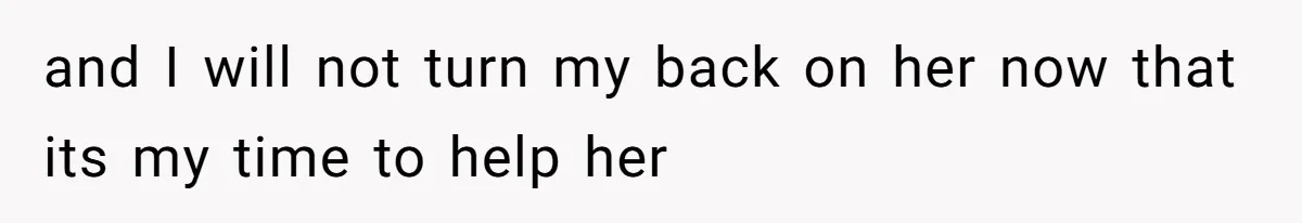 and I will not turn my back on her now that its my time to help her