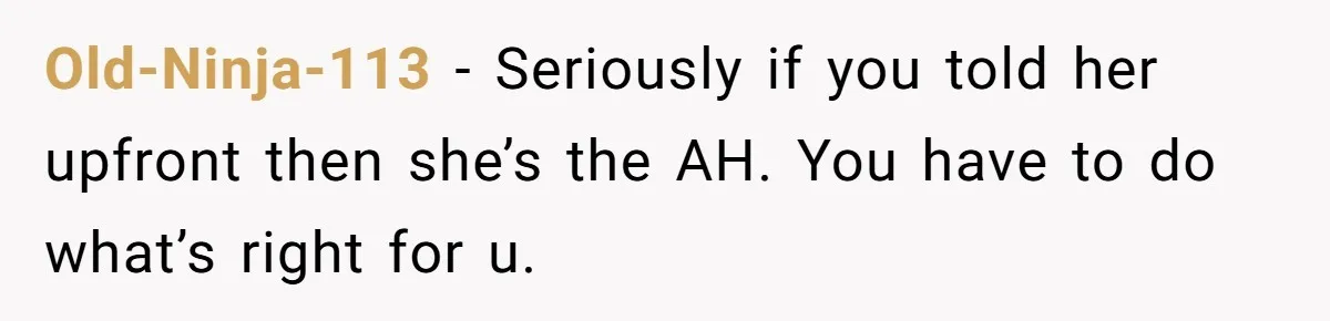 Old-Ninja-113 − Seriously if you told her upfront then she’s the AH. You have to do what’s right for u.
